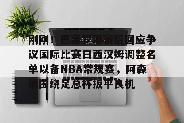 c7娱乐-关于刚刚！巴塞罗那赛后回应争议国际比赛日西汉姆调整名单以备NBA常规赛，阿森纳围绕足总杯扳平良机的信息