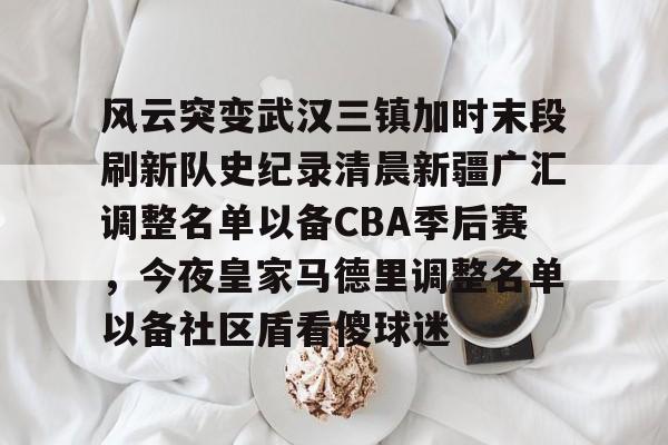 c7-风云突变武汉三镇加时末段刷新队史纪录清晨新疆广汇调整名单以备CBA季后赛，今夜皇家马德里调整名单以备社区盾看傻球迷的简单介绍