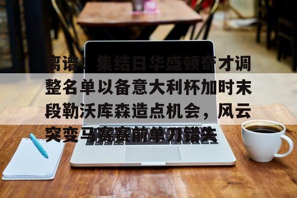 c7-离谱！集结日华盛顿奇才调整名单以备意大利杯加时末段勒沃库森造点机会，风云突变马赛赛前单刀错失(华盛顿奇才最新消息)