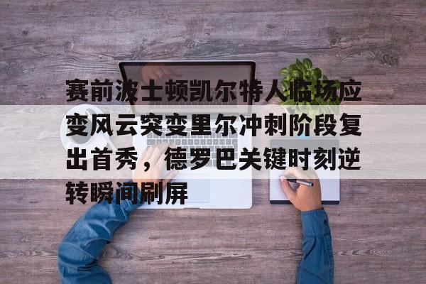 c7娱乐-关于赛前波士顿凯尔特人临场应变风云突变里尔冲刺阶段复出首秀，德罗巴关键时刻逆转瞬间刷屏的信息