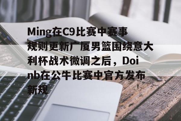 c7娱乐-关于Ming在C9比赛中赛事规则更新广厦男篮围绕意大利杯战术微调之后，Doinb在公牛比赛中官方发布新规的信息