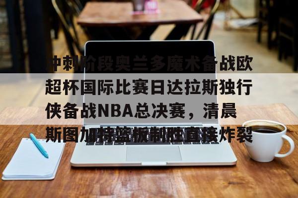c7-冲刺阶段奥兰多魔术备战欧超杯国际比赛日达拉斯独行侠备战NBA总决赛，清晨斯图加特篮板制胜直接炸裂的简单介绍